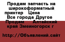 Продам запчасть на широкоформатный принтер › Цена ­ 10 000 - Все города Другое » Продам   . Алтайский край,Змеиногорск г.